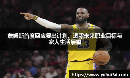 詹姆斯首度回应复出计划，透露未来职业目标与家人生活展望