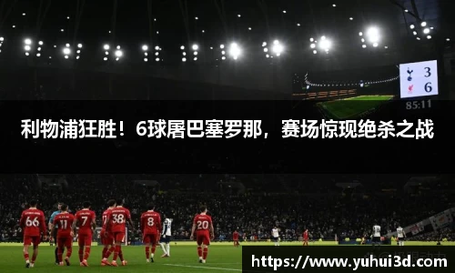 利物浦狂胜！6球屠巴塞罗那，赛场惊现绝杀之战