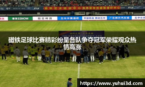 磁铁足球比赛精彩纷呈各队争夺冠军荣耀观众热情高涨