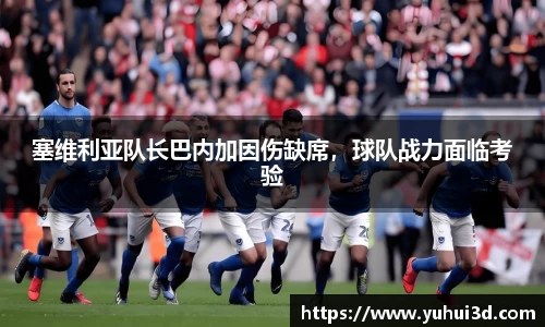塞维利亚队长巴内加因伤缺席，球队战力面临考验