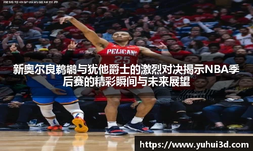 新奥尔良鹈鹕与犹他爵士的激烈对决揭示NBA季后赛的精彩瞬间与未来展望