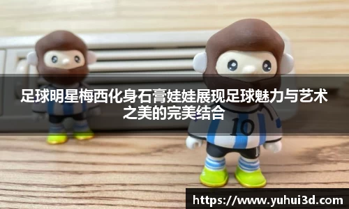 足球明星梅西化身石膏娃娃展现足球魅力与艺术之美的完美结合