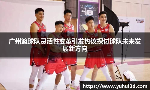 广州篮球队灵活性变革引发热议探讨球队未来发展新方向
