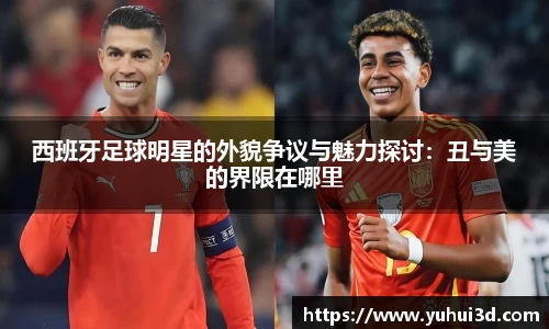 西班牙足球明星的外貌争议与魅力探讨：丑与美的界限在哪里