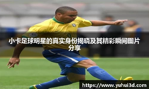 小卡足球明星的真实身份揭晓及其精彩瞬间图片分享
